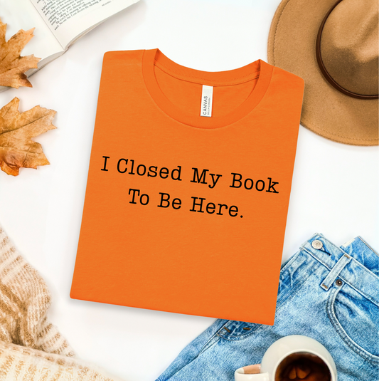 I Closed My Book To Be Here T-Shirt